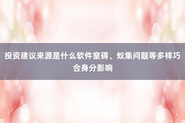 投资建议来源是什么软件窒碍、蚁集问题等多样巧合身分影响