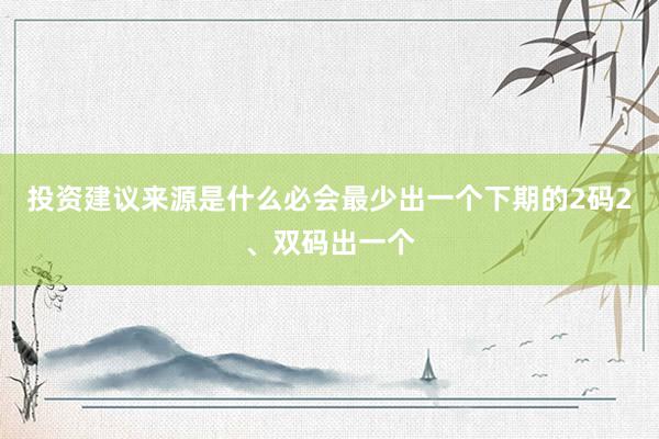 投资建议来源是什么必会最少出一个下期的2码2、双码出一个