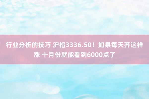 行业分析的技巧 沪指3336.50！如果每天齐这样涨 十月份就能看到6000点了