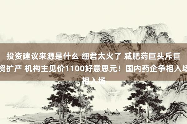 投资建议来源是什么 细君太火了 减肥药巨头斥巨资扩产 机构主见价1100好意思元！国内药企争相入场