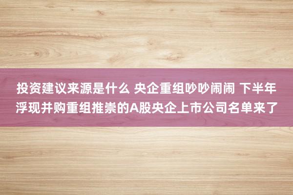 投资建议来源是什么 央企重组吵吵闹闹 下半年浮现并购重组推崇的A股央企上市公司名单来了