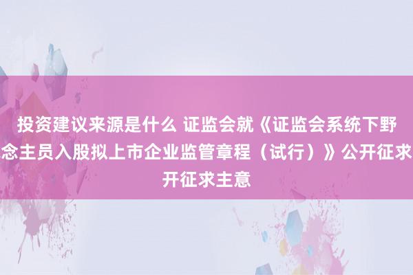 投资建议来源是什么 证监会就《证监会系统下野东说念主员入股拟上市企业监管章程（试行）》公开征求主意