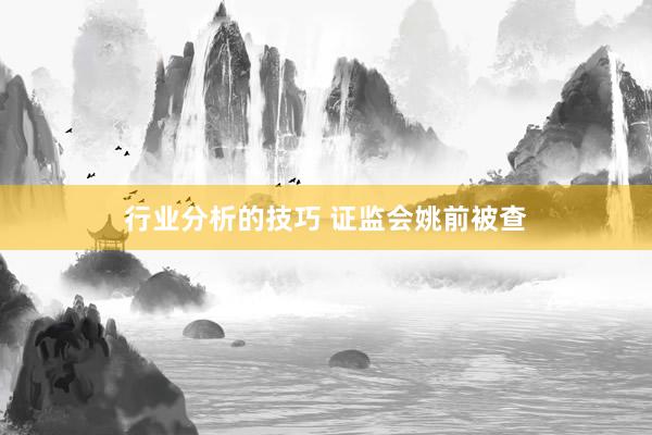 行业分析的技巧 证监会姚前被查