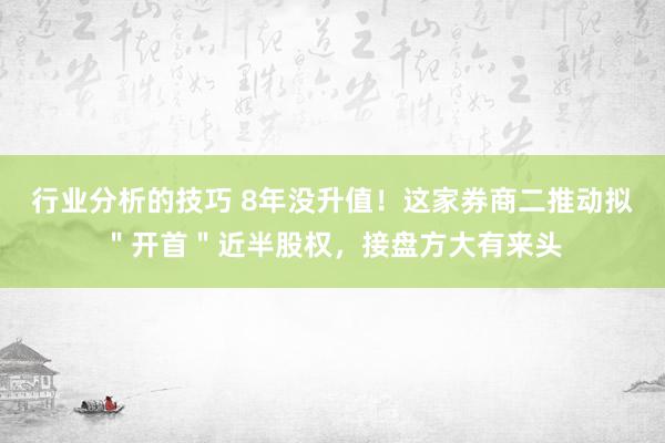 行业分析的技巧 8年没升值！这家券商二推动拟＂开首＂近半股权，接盘方大有来头