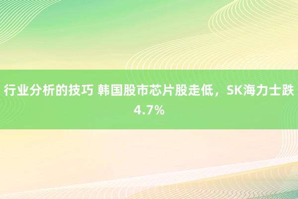 行业分析的技巧 韩国股市芯片股走低，SK海力士跌4.7%