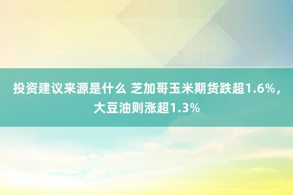 投资建议来源是什么 芝加哥玉米期货跌超1.6%，大豆油则涨超1.3%