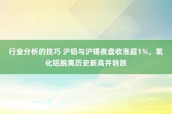 行业分析的技巧 沪铅与沪锡夜盘收涨超1%，氧化铝脱离历史新高并转跌