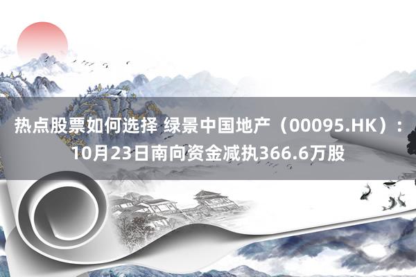 热点股票如何选择 绿景中国地产（00095.HK）：10月23日南向资金减执366.6万股