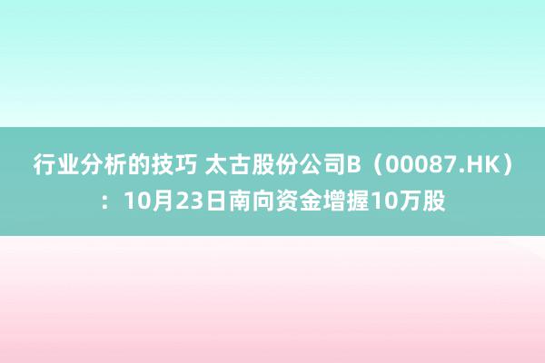 行业分析的技巧 太古股份公司B（00087.HK）：10月23日南向资金增握10万股