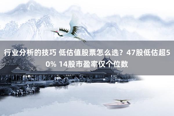 行业分析的技巧 低估值股票怎么选？47股低估超50% 14股市盈率仅个位数