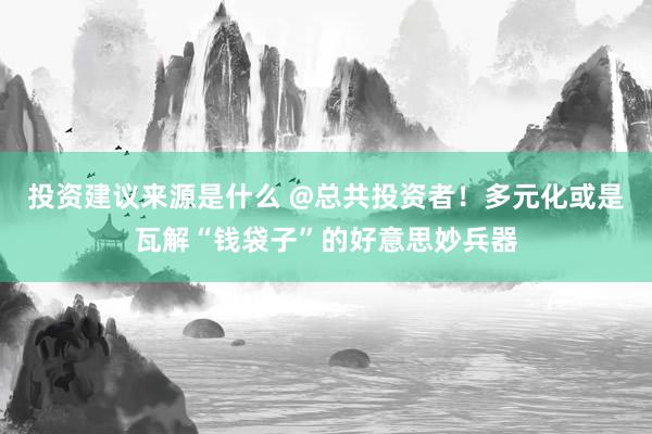 投资建议来源是什么 @总共投资者！多元化或是瓦解“钱袋子”的好意思妙兵器