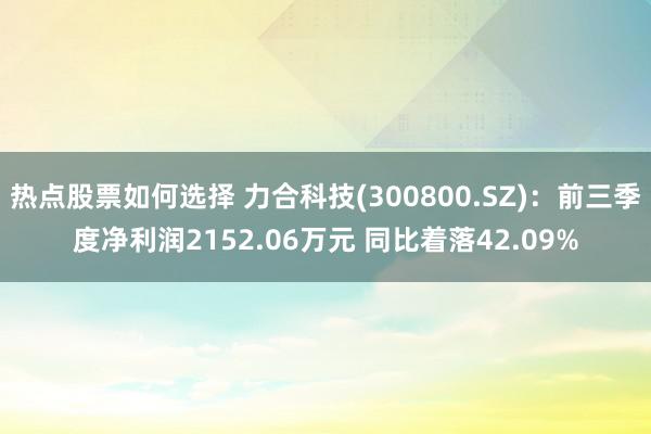 热点股票如何选择 力合科技(300800.SZ)：前三季度净利润2152.06万元 同比着落42.09%