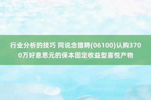 行业分析的技巧 同说念猎聘(06100)认购3700万好意思元的保本固定收益型喜悦产物