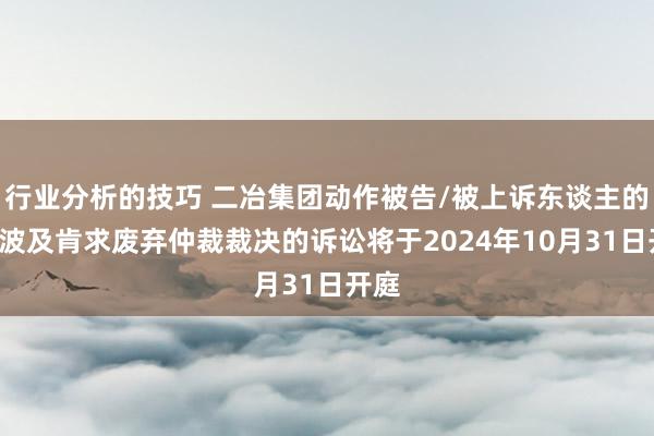 行业分析的技巧 二冶集团动作被告/被上诉东谈主的2起波及肯求废弃仲裁裁决的诉讼将于2024年10月31日开庭