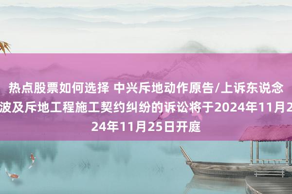 热点股票如何选择 中兴斥地动作原告/上诉东说念主的1起波及斥地工程施工契约纠纷的诉讼将于2024年11月25日开庭