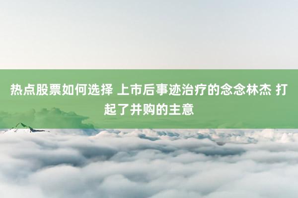 热点股票如何选择 上市后事迹治疗的念念林杰 打起了并购的主意