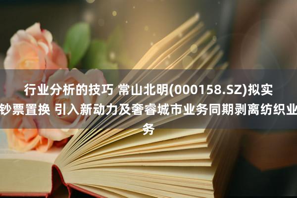 行业分析的技巧 常山北明(000158.SZ)拟实行钞票置换 引入新动力及奢睿城市业务同期剥离纺织业务