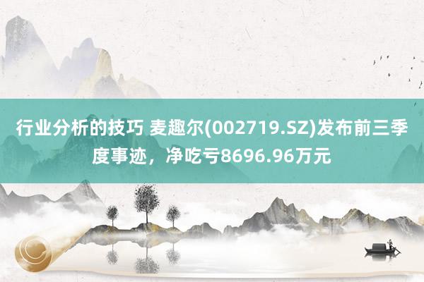 行业分析的技巧 麦趣尔(002719.SZ)发布前三季度事迹，净吃亏8696.96万元