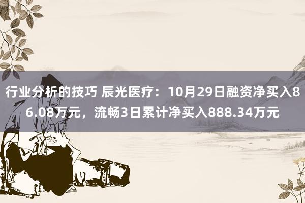 行业分析的技巧 辰光医疗：10月29日融资净买入86.08万元，流畅3日累计净买入888.34万元