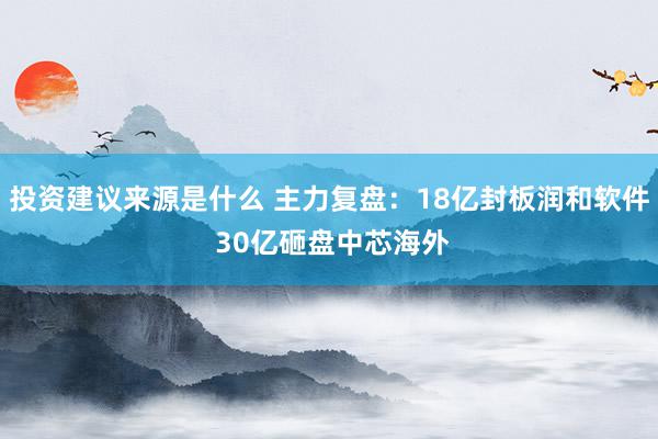 投资建议来源是什么 主力复盘：18亿封板润和软件 30亿砸盘中芯海外