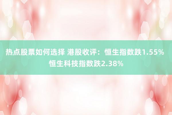 热点股票如何选择 港股收评：恒生指数跌1.55% 恒生科技指数跌2.38%