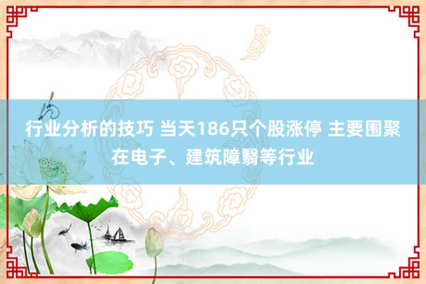 行业分析的技巧 当天186只个股涨停 主要围聚在电子、建筑障翳等行业