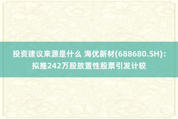 投资建议来源是什么 海优新材(688680.SH)：拟推242万股放置性股票引发计较