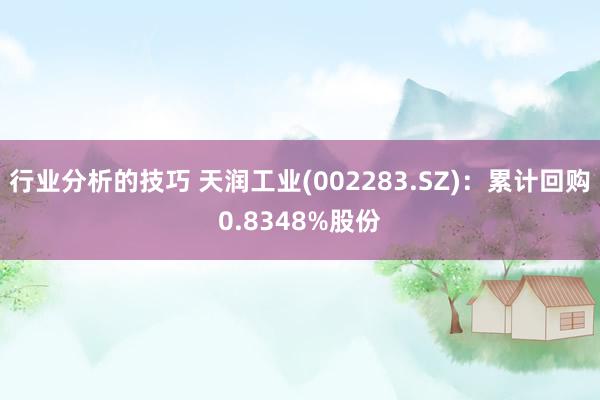 行业分析的技巧 天润工业(002283.SZ)：累计回购0.8348%股份