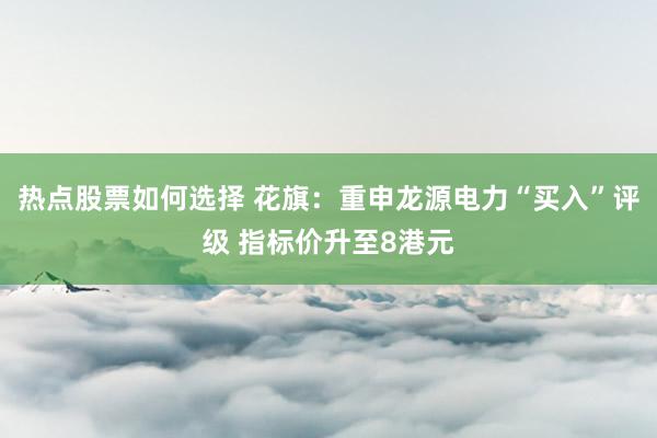 热点股票如何选择 花旗：重申龙源电力“买入”评级 指标价升至8港元