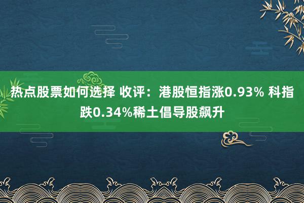 热点股票如何选择 收评：港股恒指涨0.93% 科指跌0.34%稀土倡导股飙升