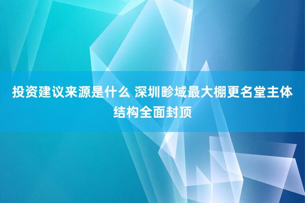 投资建议来源是什么 深圳畛域最大棚更名堂主体结构全面封顶