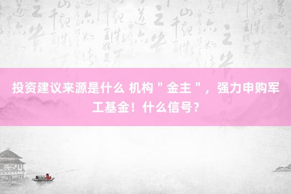 投资建议来源是什么 机构＂金主＂，强力申购军工基金！什么信号？