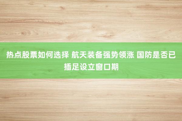 热点股票如何选择 航天装备强势领涨 国防是否已插足设立窗口期