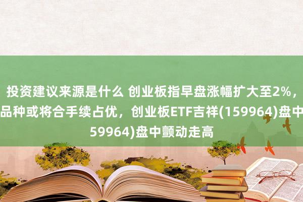 投资建议来源是什么 创业板指早盘涨幅扩大至2%，绩优成长品种或将合手续占优，创业板ETF吉祥(159964)盘中颤动走高