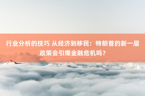 行业分析的技巧 从经济到移民：特朗普的新一届政策会引爆金融危机吗？