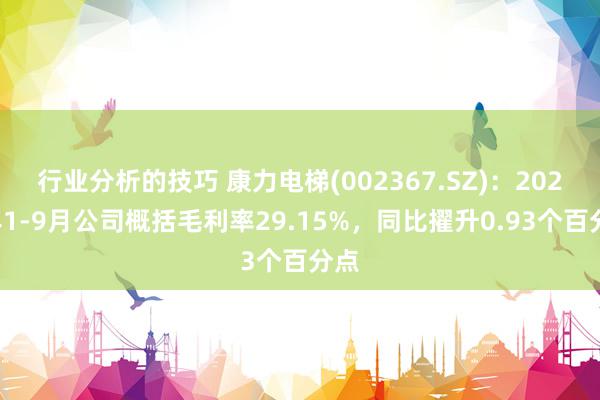 行业分析的技巧 康力电梯(002367.SZ)：2024年1-9月公司概括毛利率29.15%，同比擢升0.93个百分点