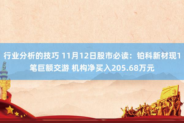 行业分析的技巧 11月12日股市必读：铂科新材现1笔巨额交游 机构净买入205.68万元