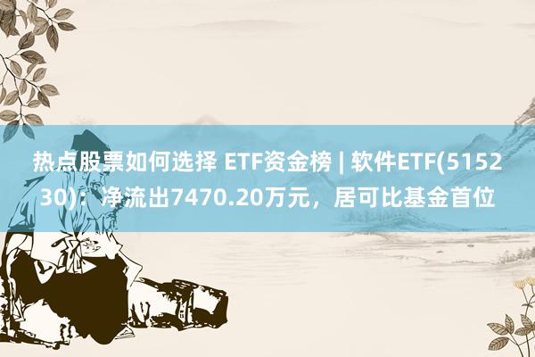 热点股票如何选择 ETF资金榜 | 软件ETF(515230)：净流出7470.20万元，居可比基金首位