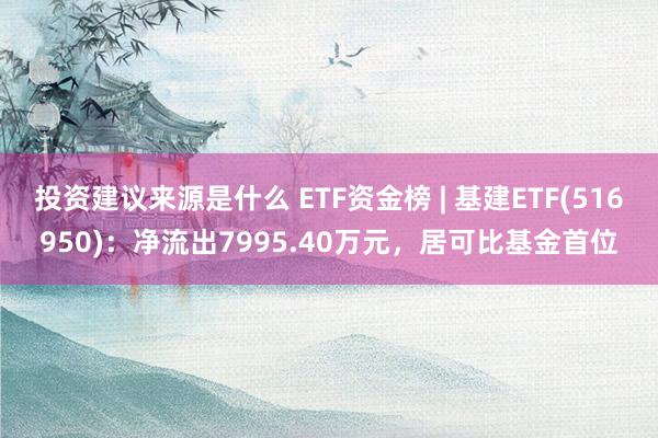 投资建议来源是什么 ETF资金榜 | 基建ETF(516950)：净流出7995.40万元，居可比基金首位