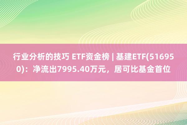 行业分析的技巧 ETF资金榜 | 基建ETF(516950)：净流出7995.40万元，居可比基金首位