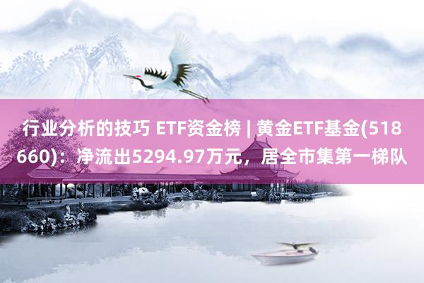 行业分析的技巧 ETF资金榜 | 黄金ETF基金(518660)：净流出5294.97万元，居全市集第一梯队