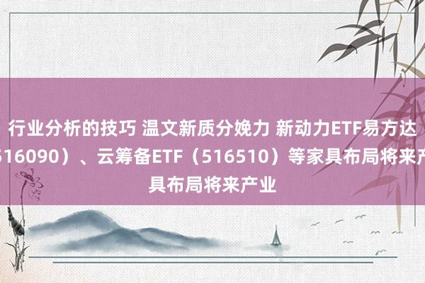 行业分析的技巧 温文新质分娩力 新动力ETF易方达（516090）、云筹备ETF（516510）等家具布局将来产业