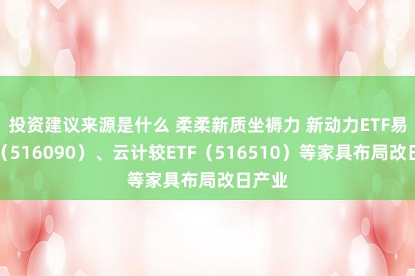 投资建议来源是什么 柔柔新质坐褥力 新动力ETF易方达（516090）、云计较ETF（516510）等家具布局改日产业