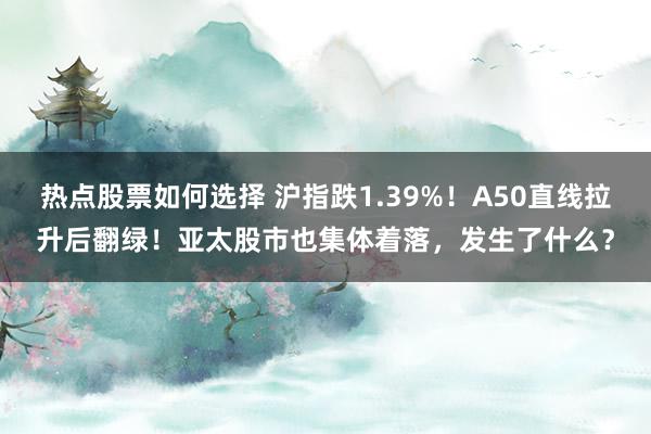 热点股票如何选择 沪指跌1.39%！A50直线拉升后翻绿！亚太股市也集体着落，发生了什么？