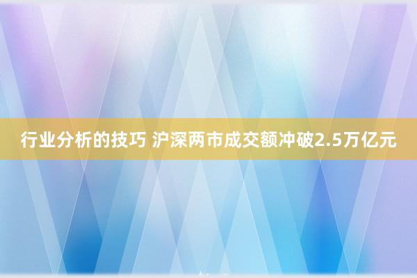 行业分析的技巧 沪深两市成交额冲破2.5万亿元