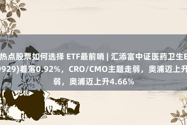 热点股票如何选择 ETF最前哨 | 汇添富中证医药卫生ETF(159929)着落0.92%，CRO/CMO主题走弱，奥浦迈上升4.66%