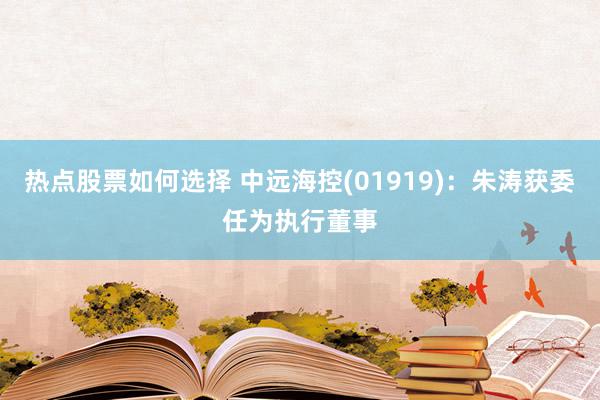 热点股票如何选择 中远海控(01919)：朱涛获委任为执行董事