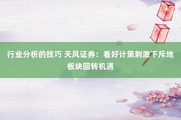 行业分析的技巧 天风证券：看好计策刺激下斥地板块回转机遇