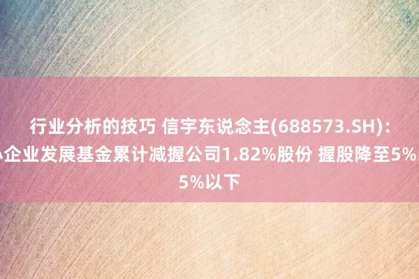 行业分析的技巧 信宇东说念主(688573.SH)：中小企业发展基金累计减握公司1.82%股份 握股降至5%以下