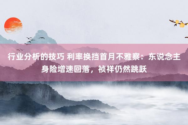 行业分析的技巧 利率换挡首月不雅察：东说念主身险增速回落，祯祥仍然跳跃